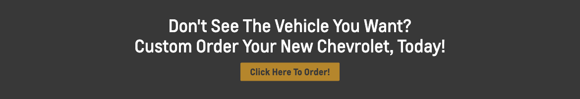 Don't See the Vehicle You Want? Custom Order Your New Chevrolet, Today!